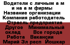 Водители с личным а/м и на а/м фирмы › Название организации ­ Компания-работодатель › Отрасль предприятия ­ Другое › Минимальный оклад ­ 1 - Все города Работа » Вакансии   . Марий Эл респ.,Йошкар-Ола г.